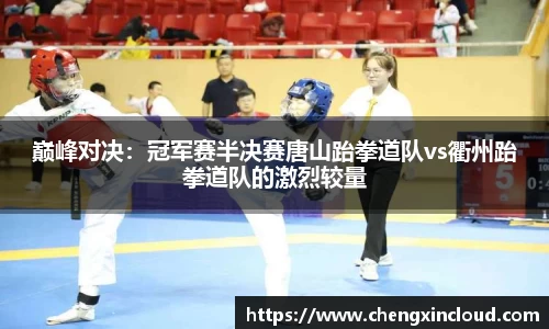 巅峰对决：冠军赛半决赛唐山跆拳道队vs衢州跆拳道队的激烈较量