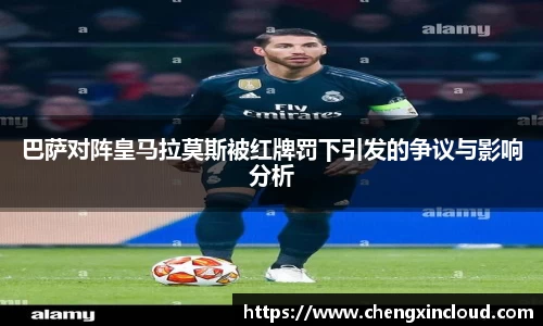 巴萨对阵皇马拉莫斯被红牌罚下引发的争议与影响分析