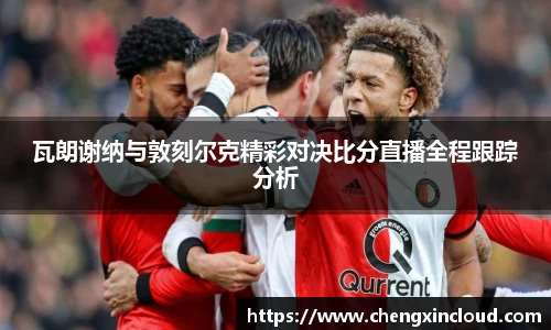 瓦朗谢纳与敦刻尔克精彩对决比分直播全程跟踪分析